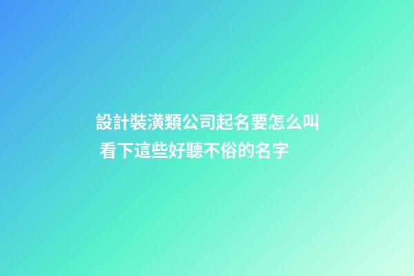 設計裝潢類公司起名要怎么叫 看下這些好聽不俗的名字-第1張-公司起名-玄機派